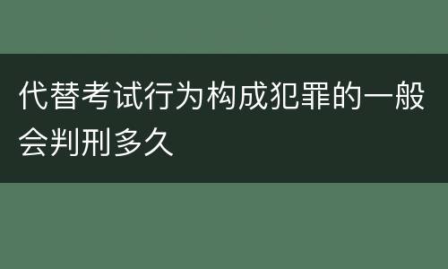 代替考试行为构成犯罪的一般会判刑多久