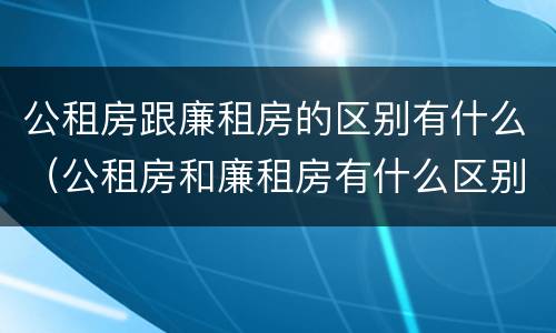 公租房跟廉租房的区别有什么（公租房和廉租房有什么区别呢）