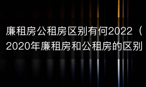 廉租房公租房区别有何2022（2020年廉租房和公租房的区别）