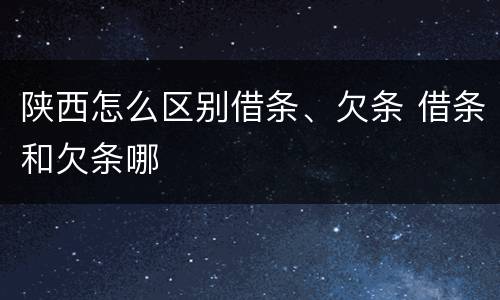 陕西怎么区别借条、欠条 借条和欠条哪