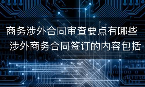 商务涉外合同审查要点有哪些 涉外商务合同签订的内容包括