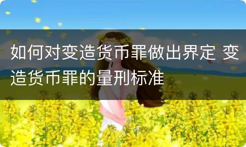 如何对变造货币罪做出界定 变造货币罪的量刑标准