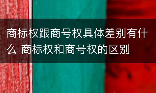 商标权跟商号权具体差别有什么 商标权和商号权的区别