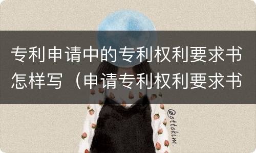专利申请中的专利权利要求书怎样写（申请专利权利要求书怎么写）