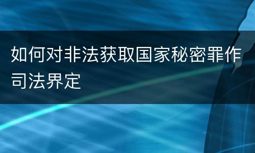 如何对非法获取国家秘密罪作司法界定