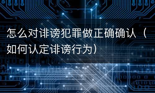怎么对诽谤犯罪做正确确认（如何认定诽谤行为）