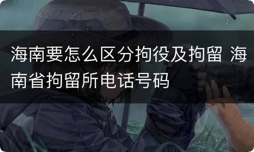 海南要怎么区分拘役及拘留 海南省拘留所电话号码