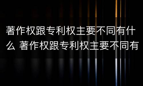 著作权跟专利权主要不同有什么 著作权跟专利权主要不同有什么影响