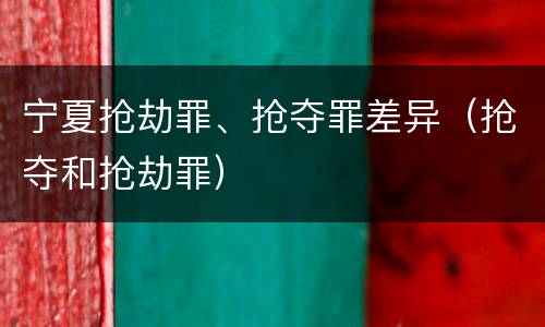 宁夏抢劫罪、抢夺罪差异（抢夺和抢劫罪）