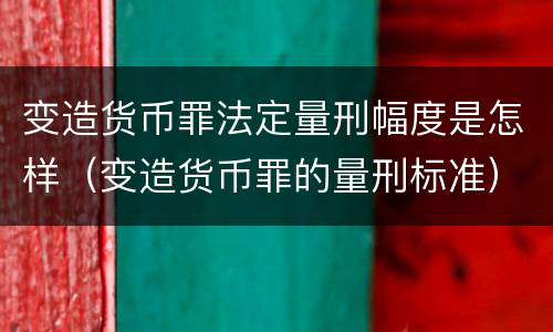变造货币罪法定量刑幅度是怎样（变造货币罪的量刑标准）
