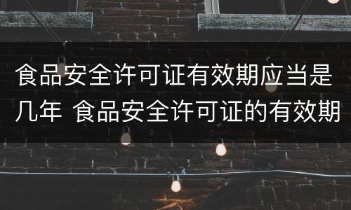 食品安全许可证有效期应当是几年 食品安全许可证的有效期为几年