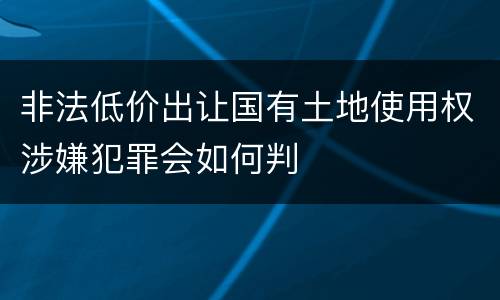 非法低价出让国有土地使用权涉嫌犯罪会如何判