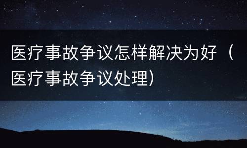医疗事故争议怎样解决为好（医疗事故争议处理）