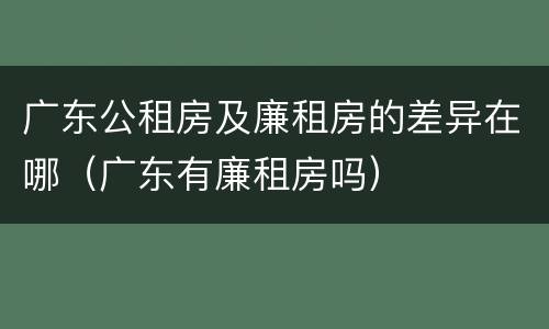 广东公租房及廉租房的差异在哪（广东有廉租房吗）