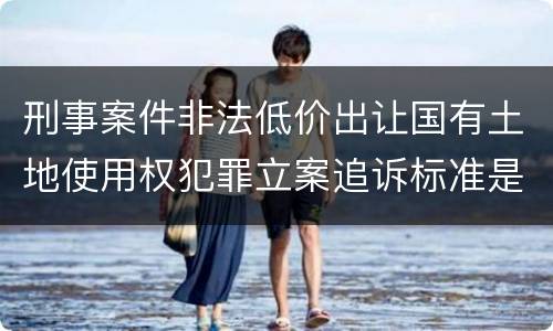 刑事案件非法低价出让国有土地使用权犯罪立案追诉标准是多少