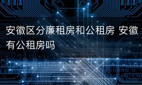 安徽区分廉租房和公租房 安徽有公租房吗