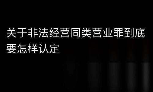 关于非法经营同类营业罪到底要怎样认定