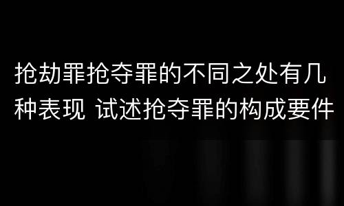 抢劫罪抢夺罪的不同之处有几种表现 试述抢夺罪的构成要件以及与抢劫罪的区别