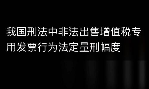 我国刑法中非法出售增值税专用发票行为法定量刑幅度