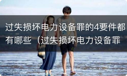 过失损坏电力设备罪的4要件都有哪些（过失损坏电力设备罪立案标准）