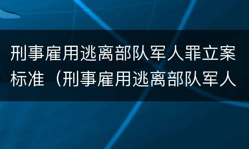 刑事雇用逃离部队军人罪立案标准（刑事雇用逃离部队军人罪立案标准是多少）