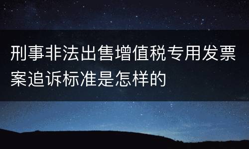 刑事非法出售增值税专用发票案追诉标准是怎样的
