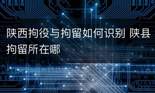 陕西拘役与拘留如何识别 陕县拘留所在哪