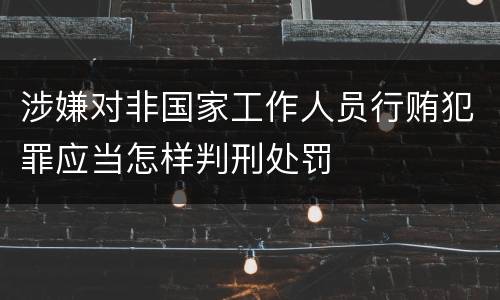 涉嫌对非国家工作人员行贿犯罪应当怎样判刑处罚