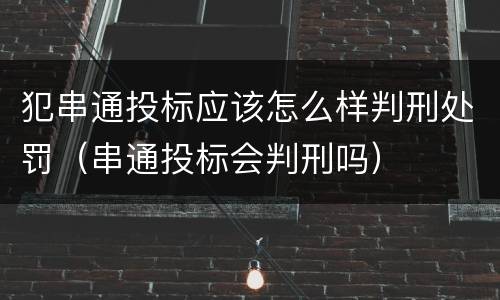 犯串通投标应该怎么样判刑处罚（串通投标会判刑吗）