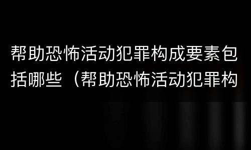 帮助恐怖活动犯罪构成要素包括哪些（帮助恐怖活动犯罪构成要素包括哪些方面）