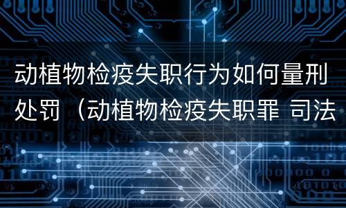 动植物检疫失职行为如何量刑处罚（动植物检疫失职罪 司法解释）