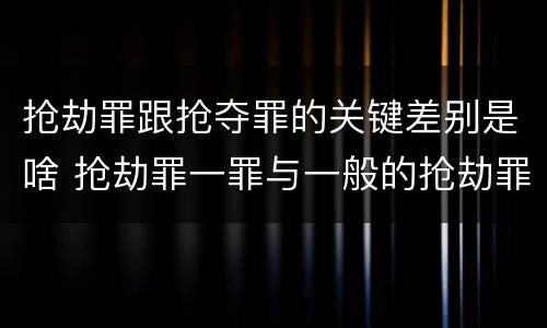 抢劫罪跟抢夺罪的关键差别是啥 抢劫罪一罪与一般的抢劫罪区别