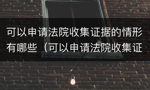 可以申请法院收集证据的情形有哪些（可以申请法院收集证据的情形有哪些呢）