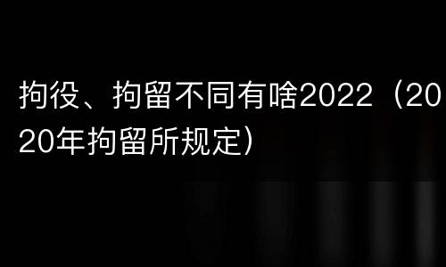 拘役、拘留不同有啥2022（2020年拘留所规定）