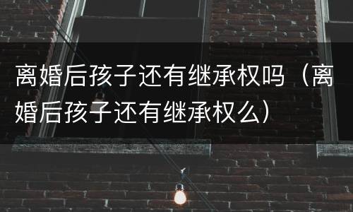 离婚后孩子还有继承权吗（离婚后孩子还有继承权么）