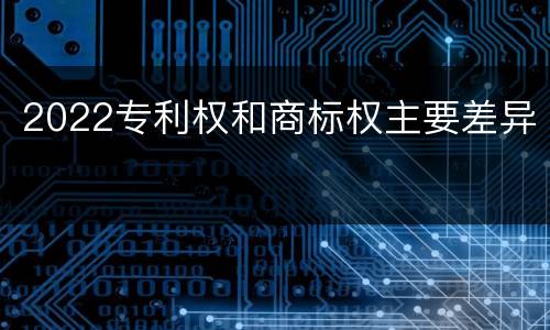 2022专利权和商标权主要差异