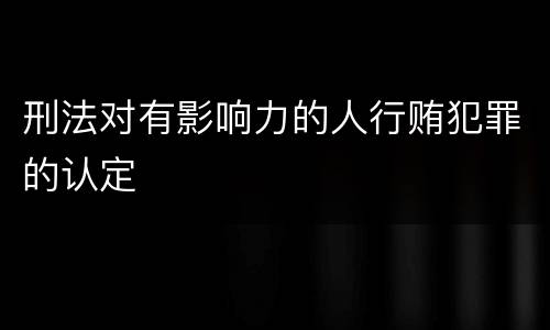 刑法对有影响力的人行贿犯罪的认定