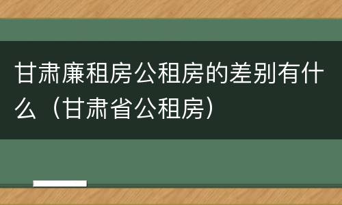 甘肃廉租房公租房的差别有什么（甘肃省公租房）