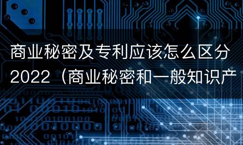 商业秘密及专利应该怎么区分2022（商业秘密和一般知识产权的区别）