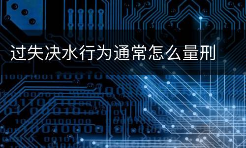 过失决水行为通常怎么量刑