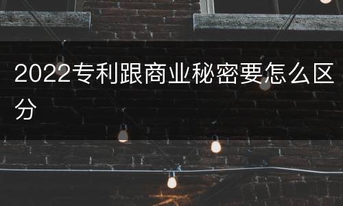 2022专利跟商业秘密要怎么区分