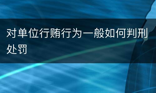 对单位行贿行为一般如何判刑处罚