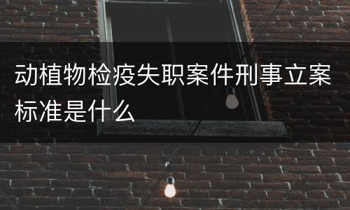 动植物检疫失职案件刑事立案标准是什么