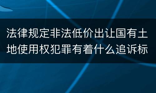 法律规定非法低价出让国有土地使用权犯罪有着什么追诉标准