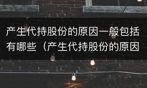 产生代持股份的原因一般包括有哪些（产生代持股份的原因一般包括有哪些）