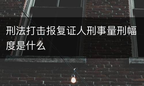 刑法打击报复证人刑事量刑幅度是什么