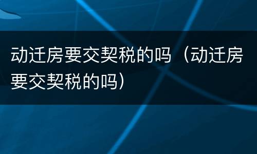 动迁房要交契税的吗（动迁房要交契税的吗）