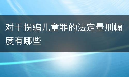 对于拐骗儿童罪的法定量刑幅度有哪些