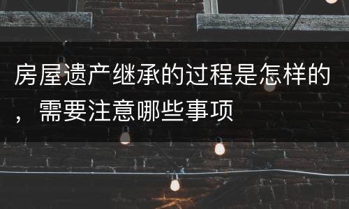 房屋遗产继承的过程是怎样的，需要注意哪些事项