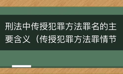 刑法中传授犯罪方法罪名的主要含义（传授犯罪方法罪情节严重的解释有吗）